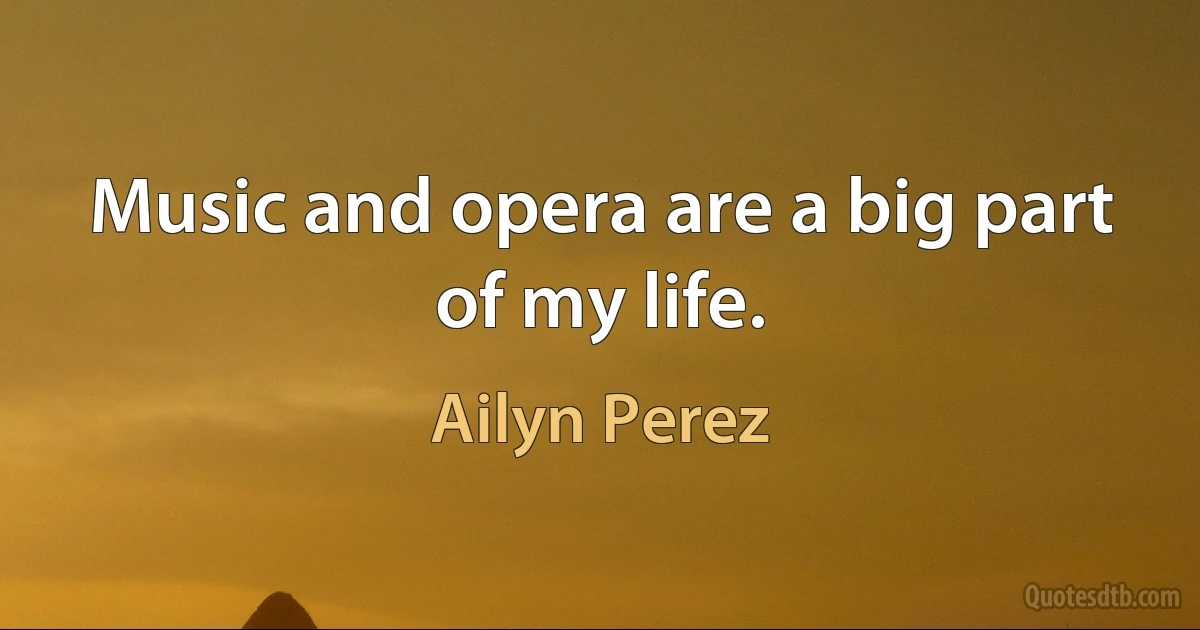 Music and opera are a big part of my life. (Ailyn Perez)