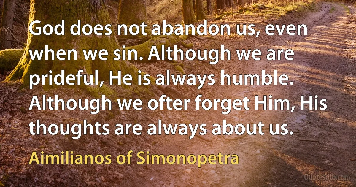 God does not abandon us, even when we sin. Although we are prideful, He is always humble. Although we ofter forget Him, His thoughts are always about us. (Aimilianos of Simonopetra)