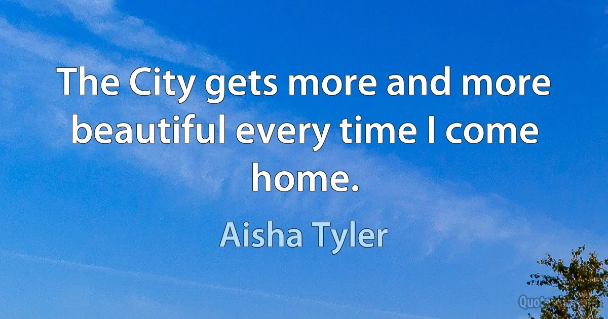 The City gets more and more beautiful every time I come home. (Aisha Tyler)