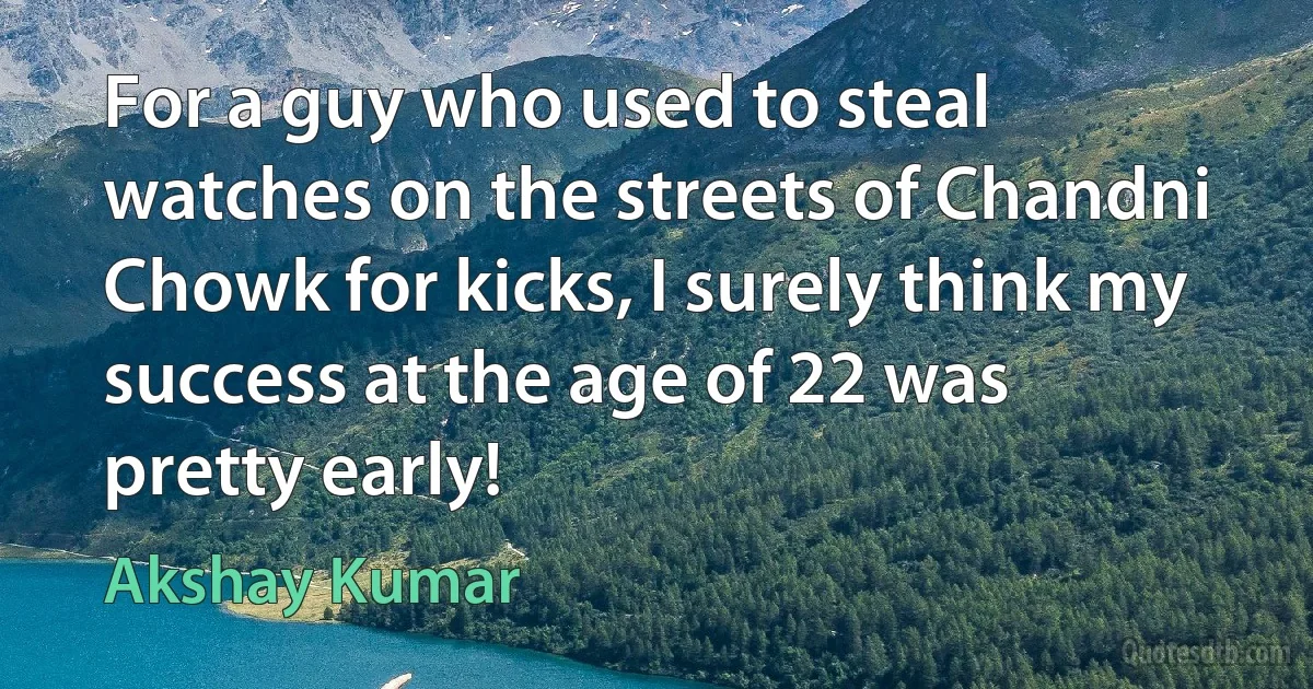 For a guy who used to steal watches on the streets of Chandni Chowk for kicks, I surely think my success at the age of 22 was pretty early! (Akshay Kumar)