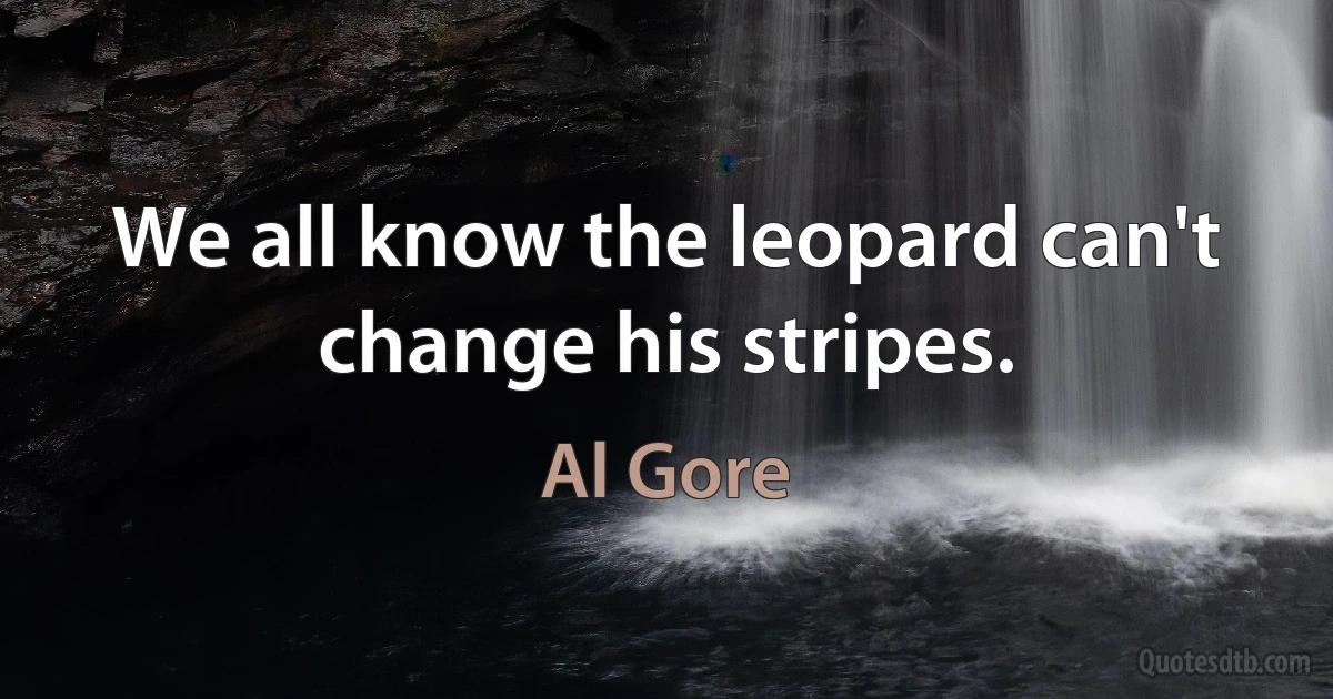 We all know the leopard can't change his stripes. (Al Gore)