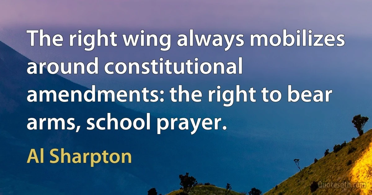 The right wing always mobilizes around constitutional amendments: the right to bear arms, school prayer. (Al Sharpton)