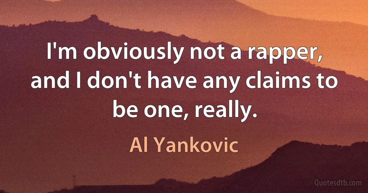 I'm obviously not a rapper, and I don't have any claims to be one, really. (Al Yankovic)