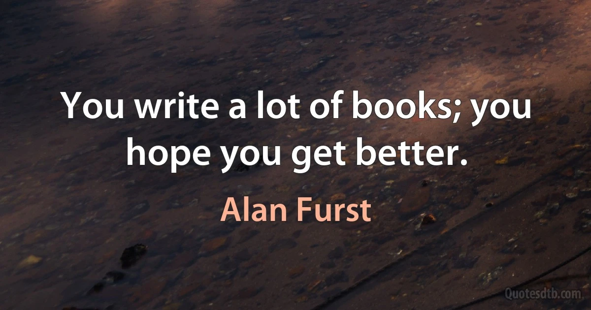 You write a lot of books; you hope you get better. (Alan Furst)