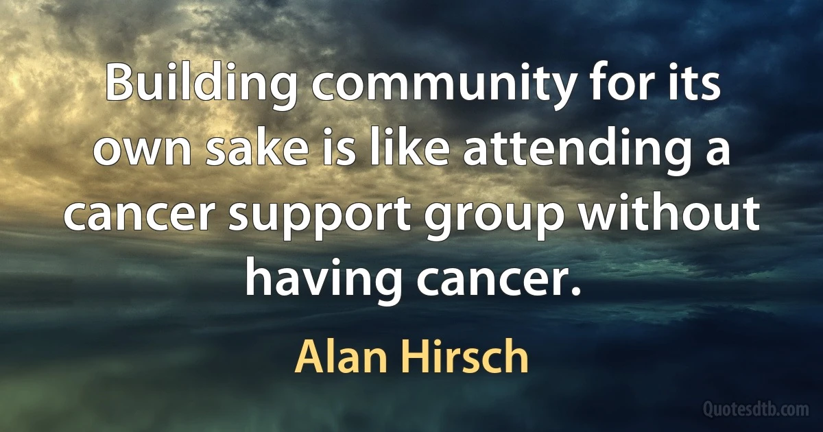 Building community for its own sake is like attending a cancer support group without having cancer. (Alan Hirsch)