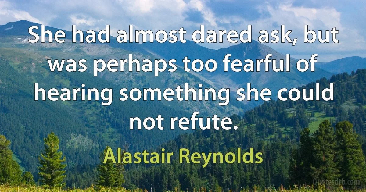 She had almost dared ask, but was perhaps too fearful of hearing something she could not refute. (Alastair Reynolds)