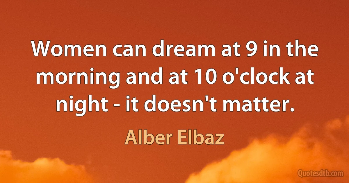 Women can dream at 9 in the morning and at 10 o'clock at night - it doesn't matter. (Alber Elbaz)