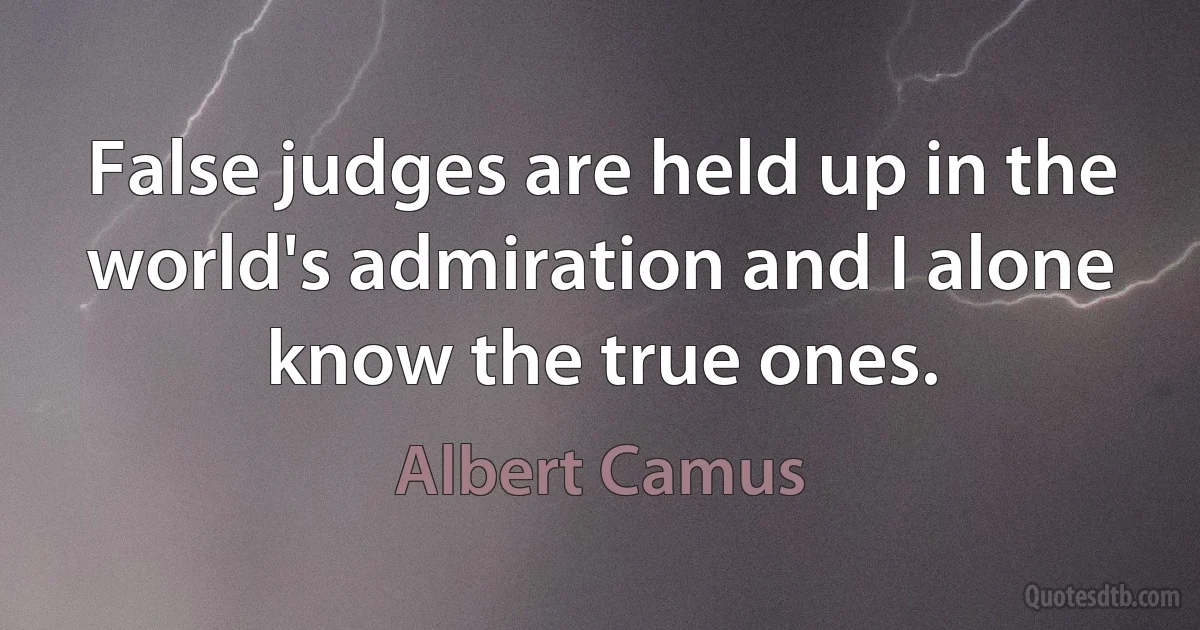 False judges are held up in the world's admiration and I alone know the true ones. (Albert Camus)