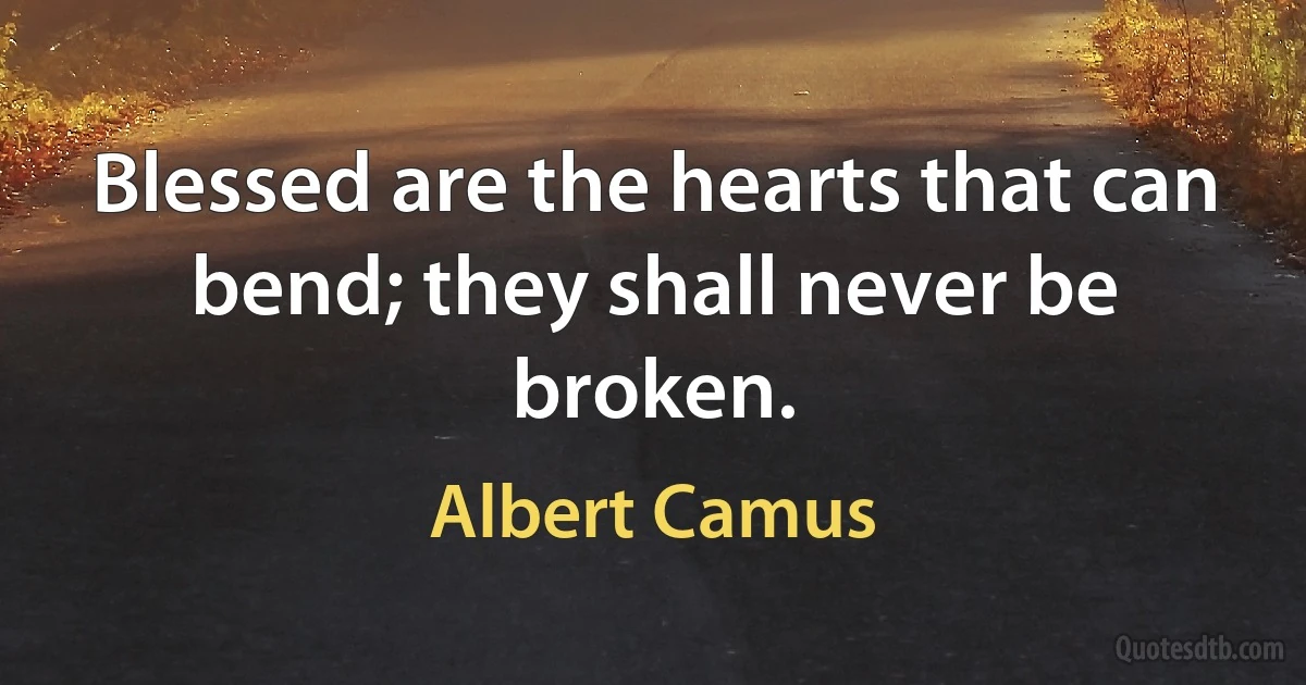 Blessed are the hearts that can bend; they shall never be broken. (Albert Camus)