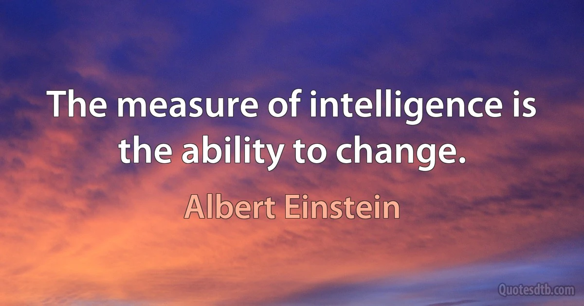 The measure of intelligence is the ability to change. (Albert Einstein)