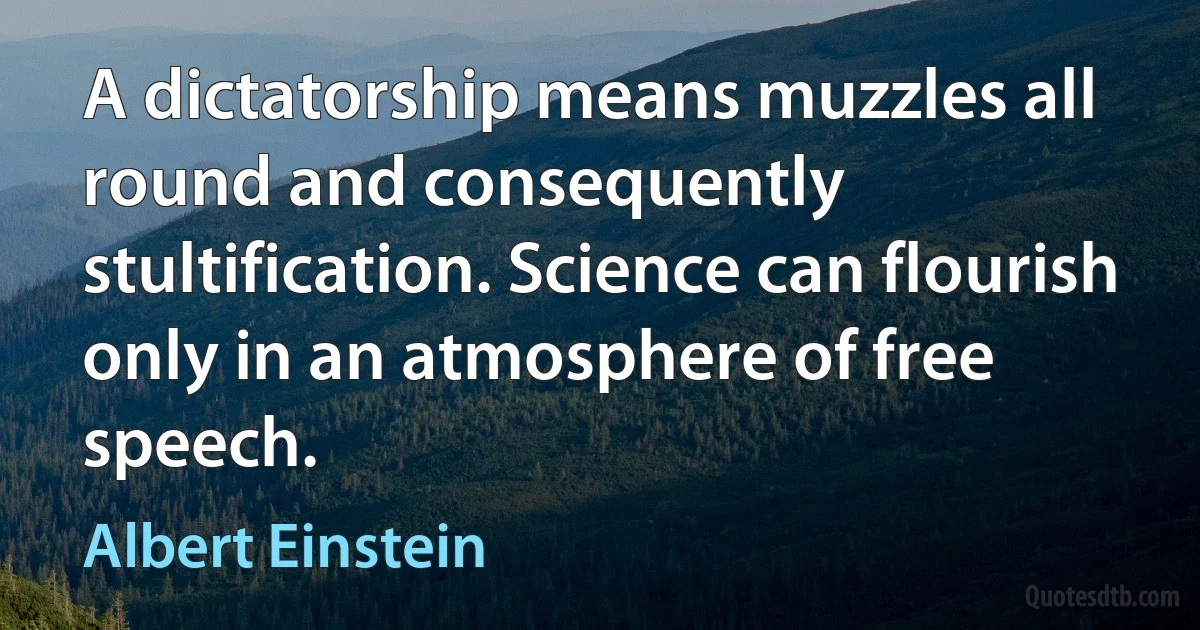 A dictatorship means muzzles all round and consequently stultification. Science can flourish only in an atmosphere of free speech. (Albert Einstein)