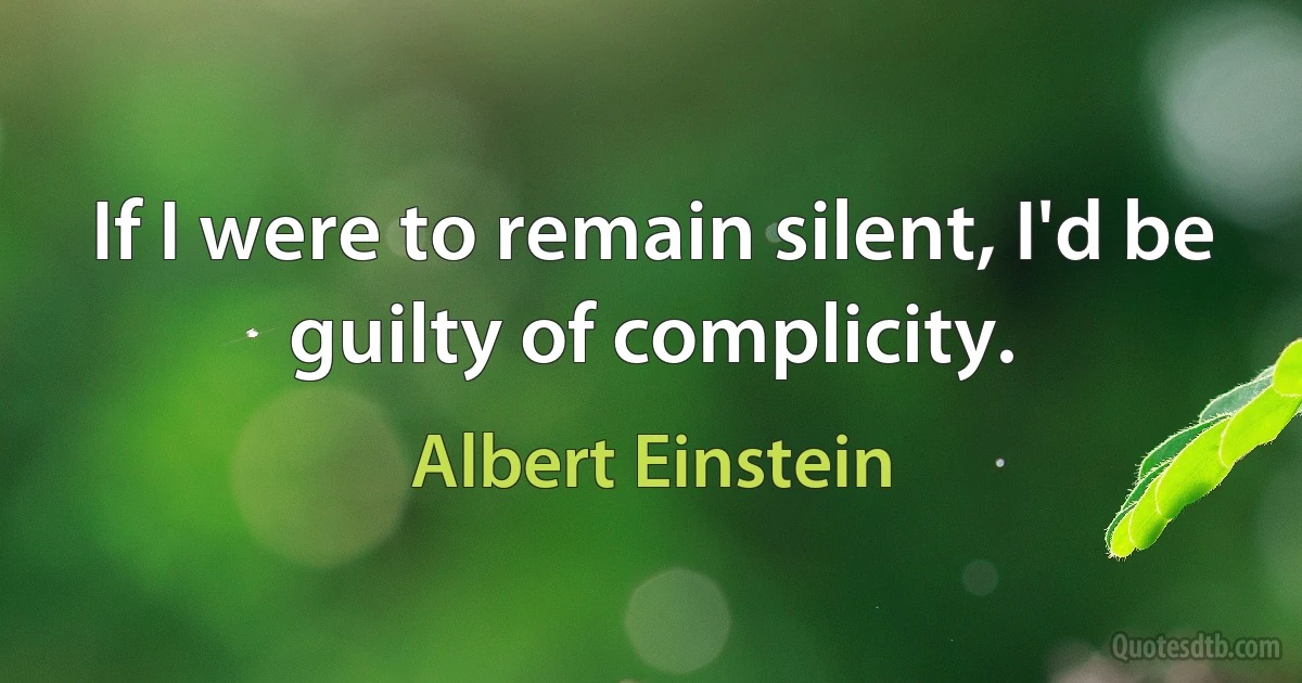 If I were to remain silent, I'd be guilty of complicity. (Albert Einstein)