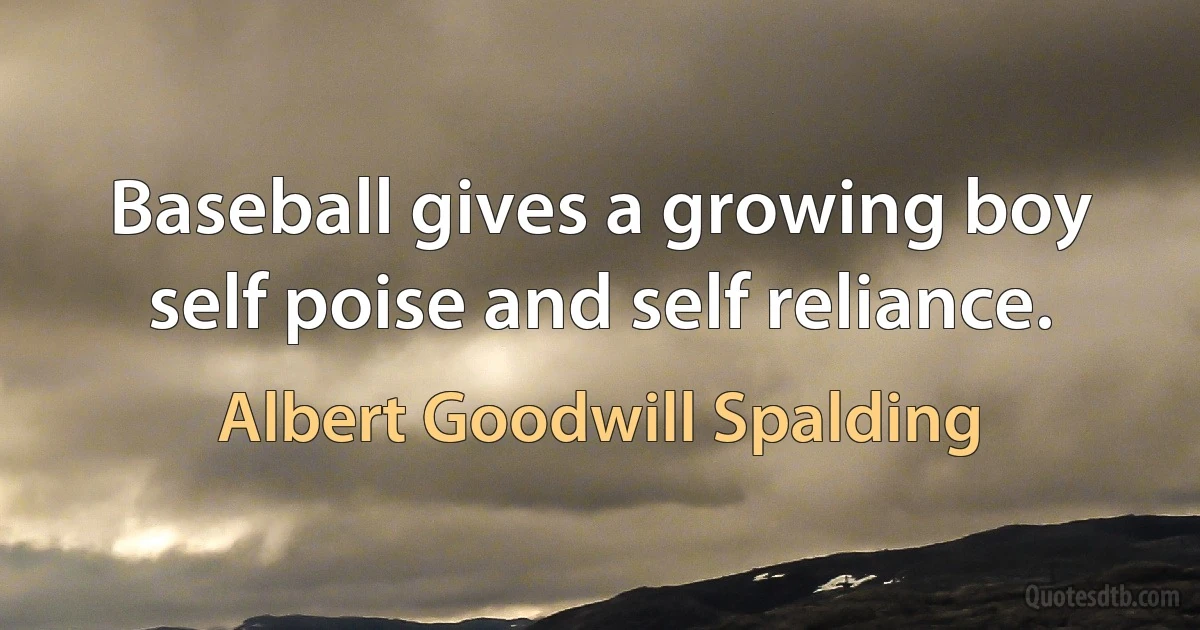 Baseball gives a growing boy self poise and self reliance. (Albert Goodwill Spalding)