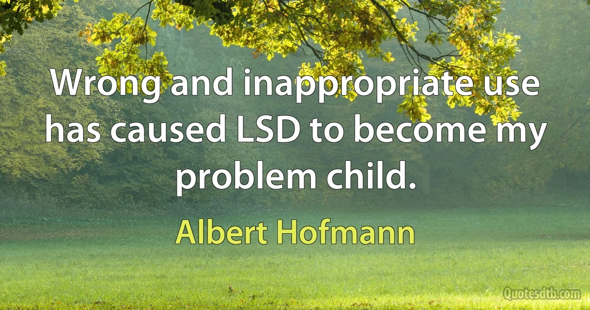 Wrong and inappropriate use has caused LSD to become my problem child. (Albert Hofmann)