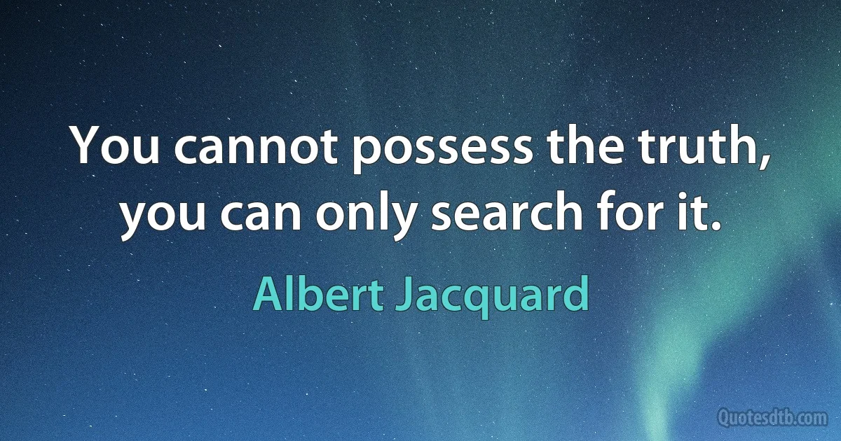 You cannot possess the truth, you can only search for it. (Albert Jacquard)