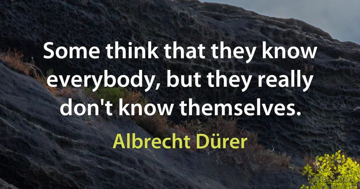 Some think that they know everybody, but they really don't know themselves. (Albrecht Dürer)