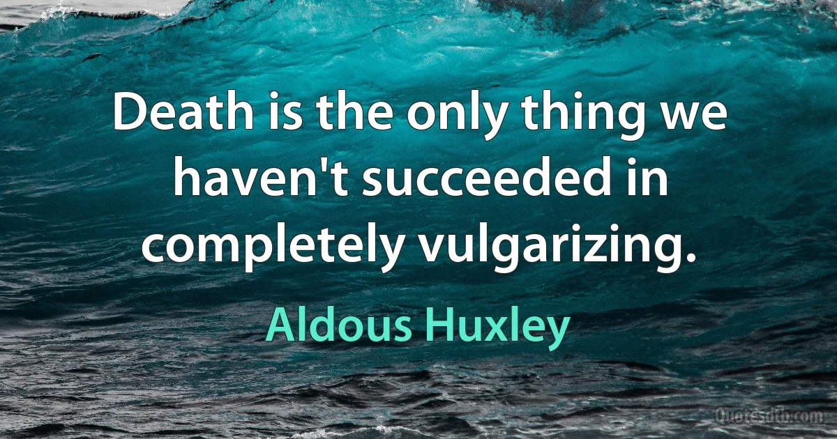 Death is the only thing we haven't succeeded in completely vulgarizing. (Aldous Huxley)