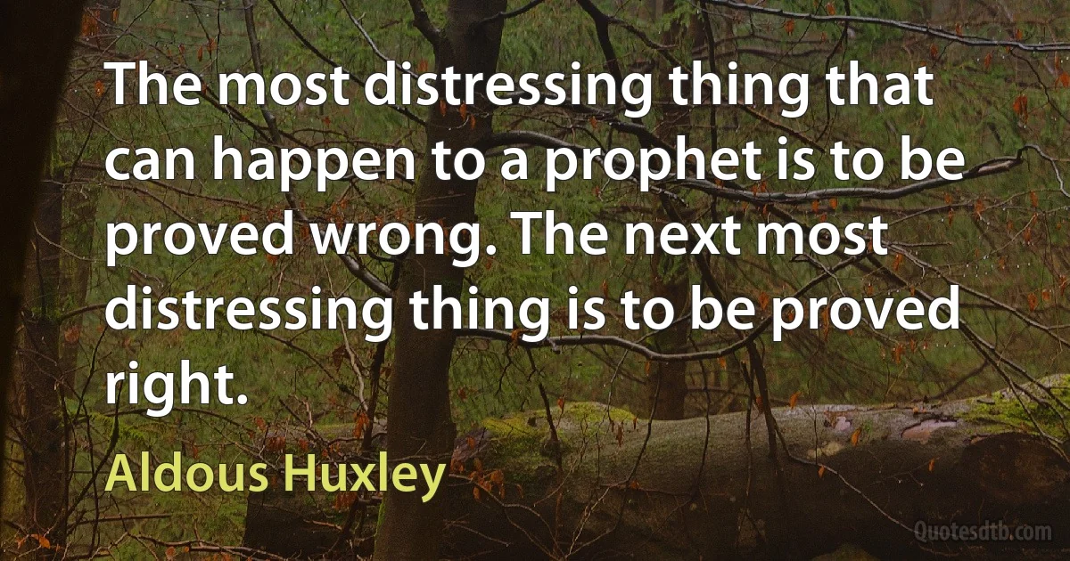 The most distressing thing that can happen to a prophet is to be proved wrong. The next most distressing thing is to be proved right. (Aldous Huxley)