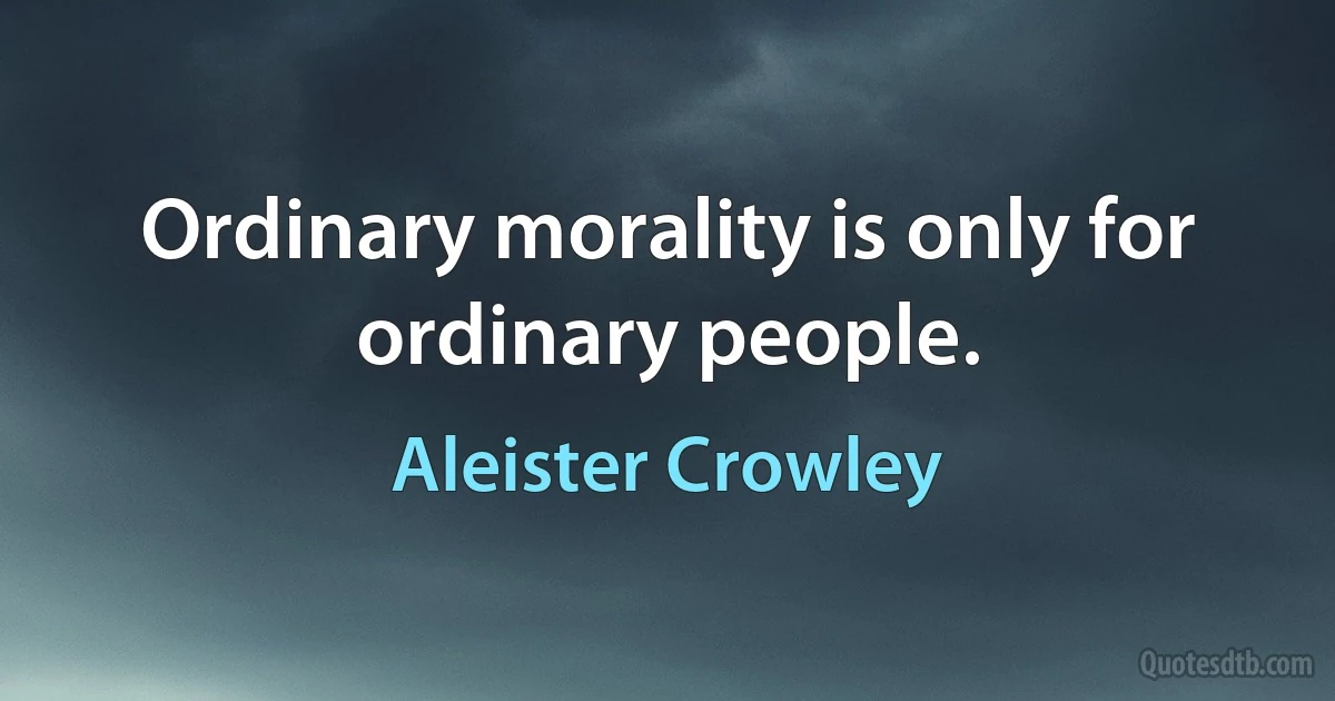 Ordinary morality is only for ordinary people. (Aleister Crowley)