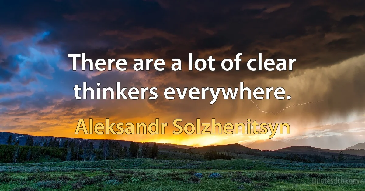 There are a lot of clear thinkers everywhere. (Aleksandr Solzhenitsyn)