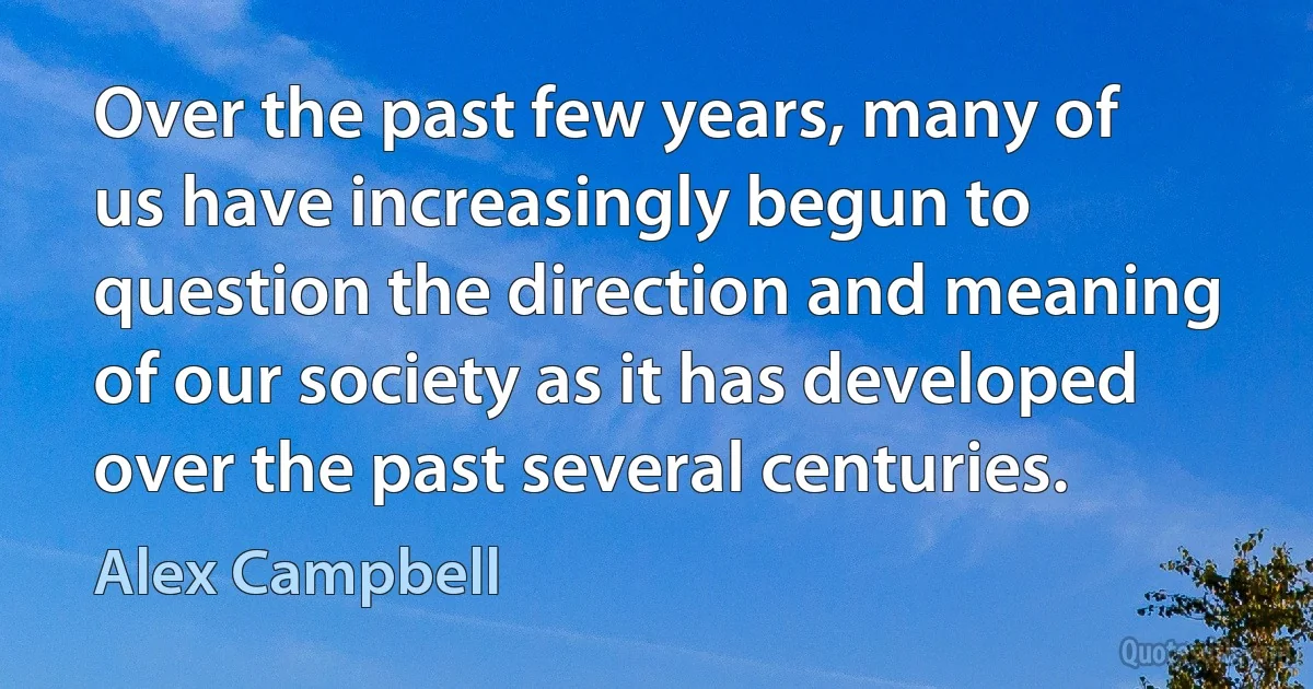 Over the past few years, many of us have increasingly begun to question the direction and meaning of our society as it has developed over the past several centuries. (Alex Campbell)