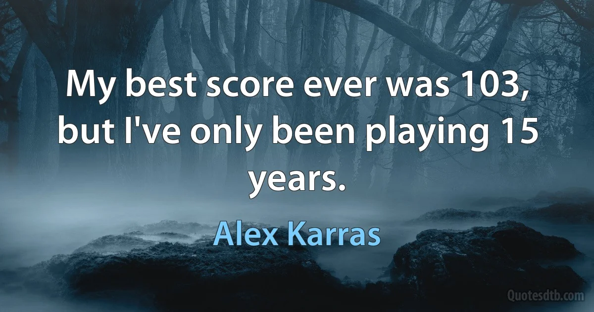 My best score ever was 103, but I've only been playing 15 years. (Alex Karras)