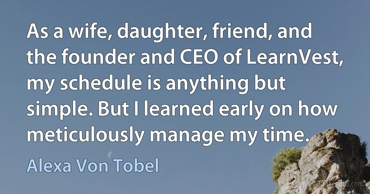 As a wife, daughter, friend, and the founder and CEO of LearnVest, my schedule is anything but simple. But I learned early on how meticulously manage my time. (Alexa Von Tobel)