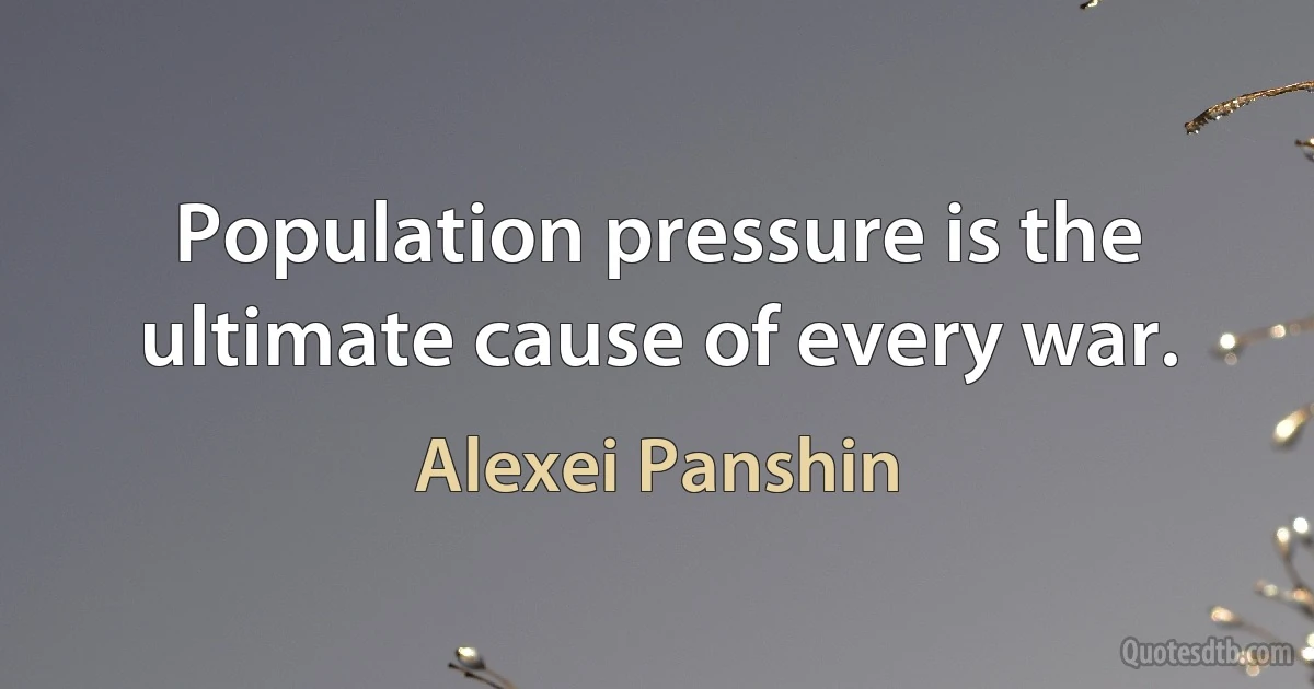 Population pressure is the ultimate cause of every war. (Alexei Panshin)