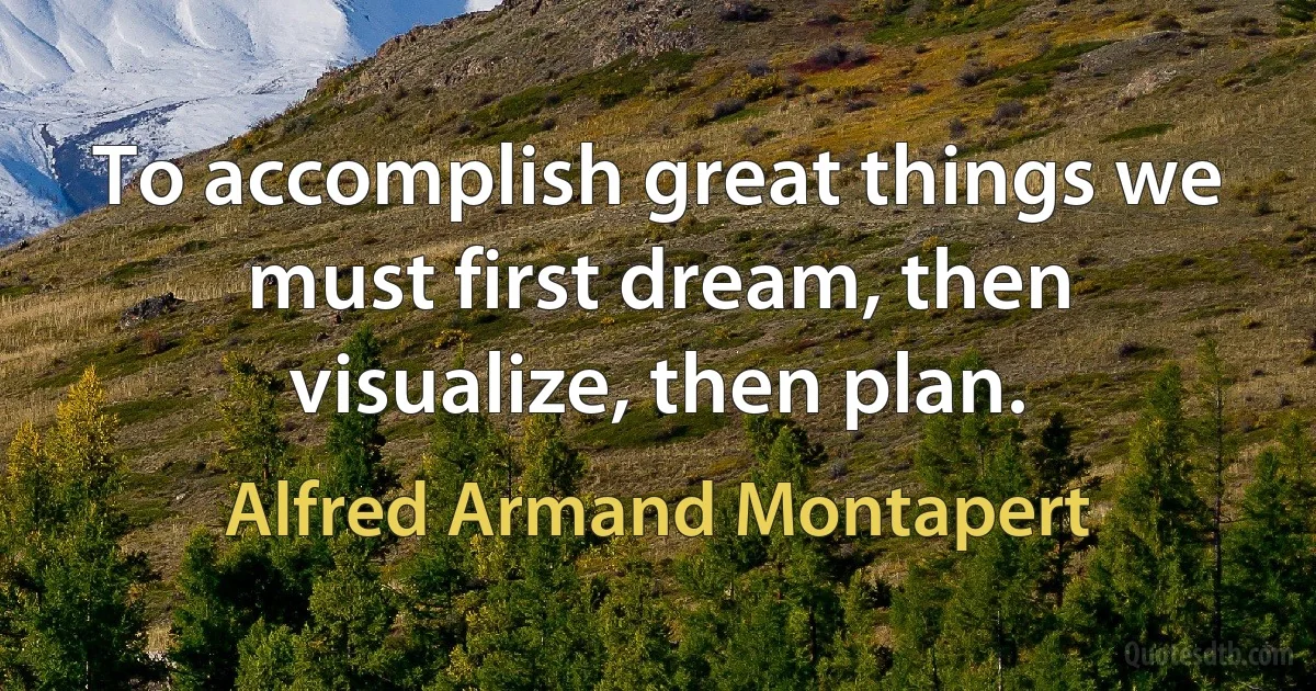 To accomplish great things we must first dream, then visualize, then plan. (Alfred Armand Montapert)