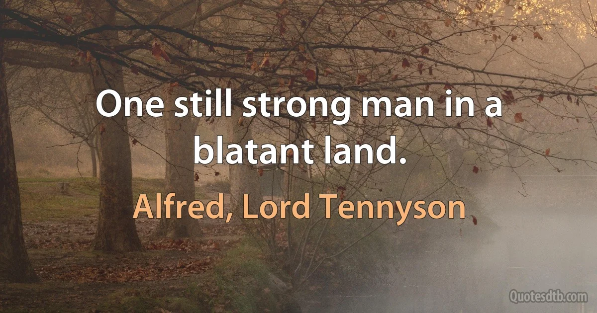 One still strong man in a blatant land. (Alfred, Lord Tennyson)