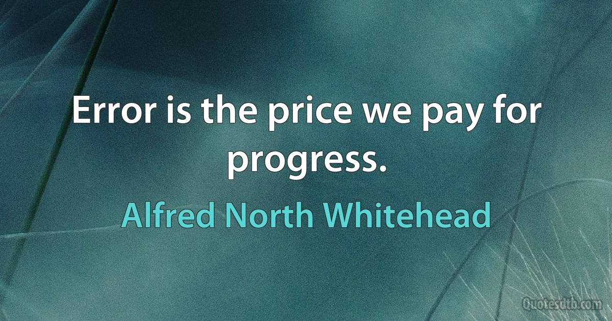 Error is the price we pay for progress. (Alfred North Whitehead)