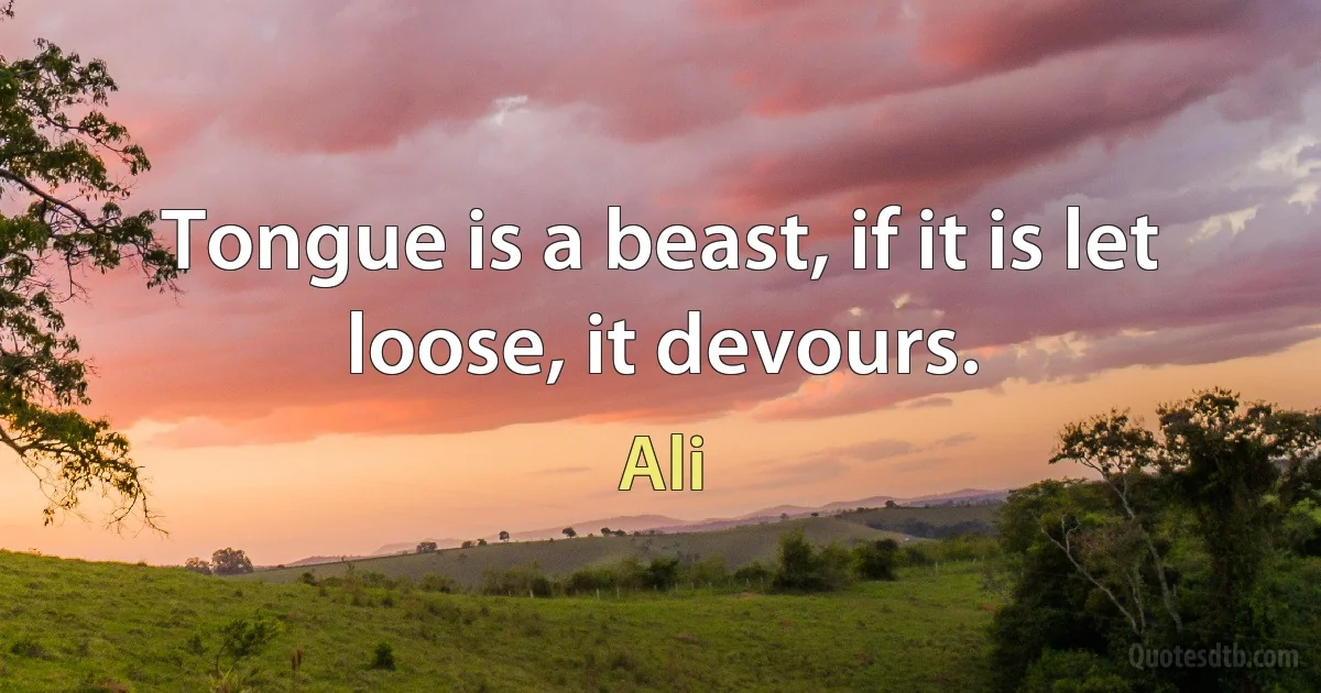 Tongue is a beast, if it is let loose, it devours. (Ali)