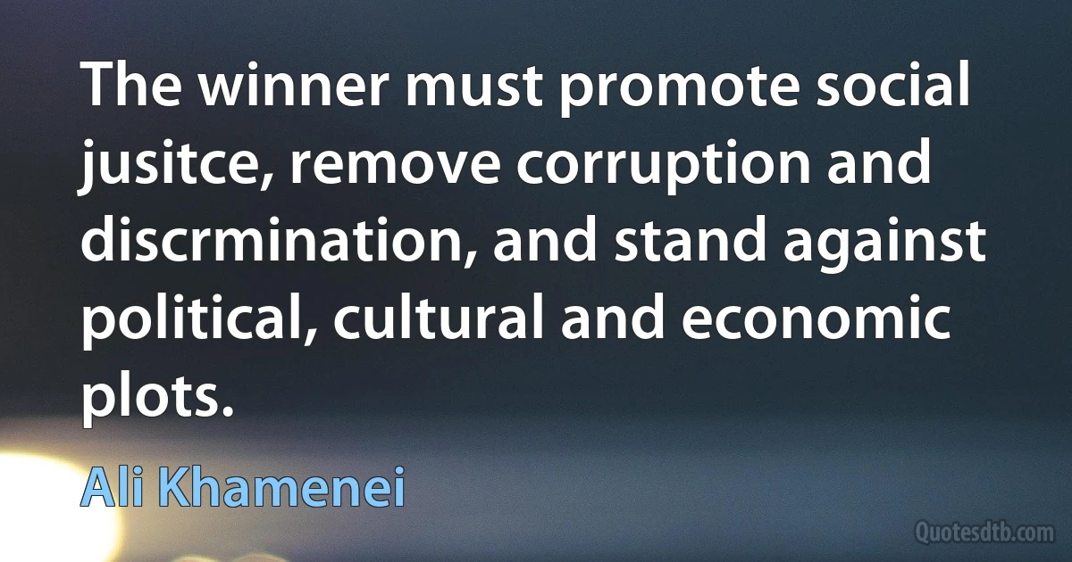 The winner must promote social jusitce, remove corruption and discrmination, and stand against political, cultural and economic plots. (Ali Khamenei)