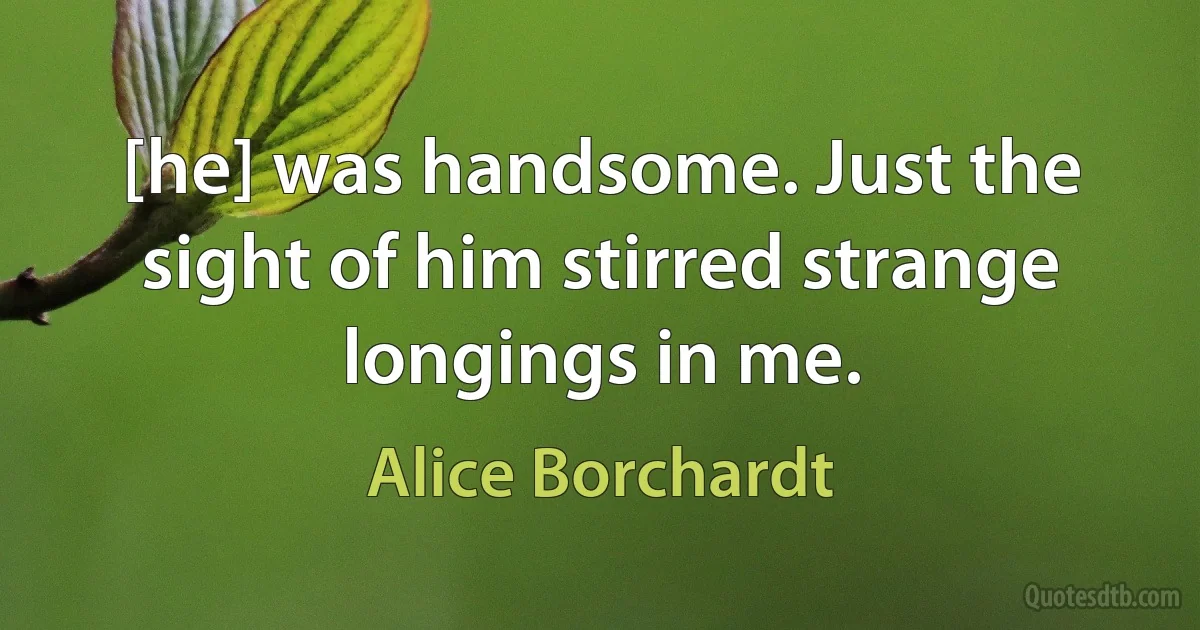 [he] was handsome. Just the sight of him stirred strange longings in me. (Alice Borchardt)