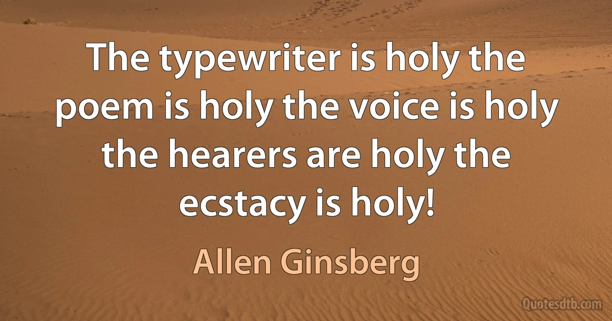 The typewriter is holy the poem is holy the voice is holy the hearers are holy the ecstacy is holy! (Allen Ginsberg)