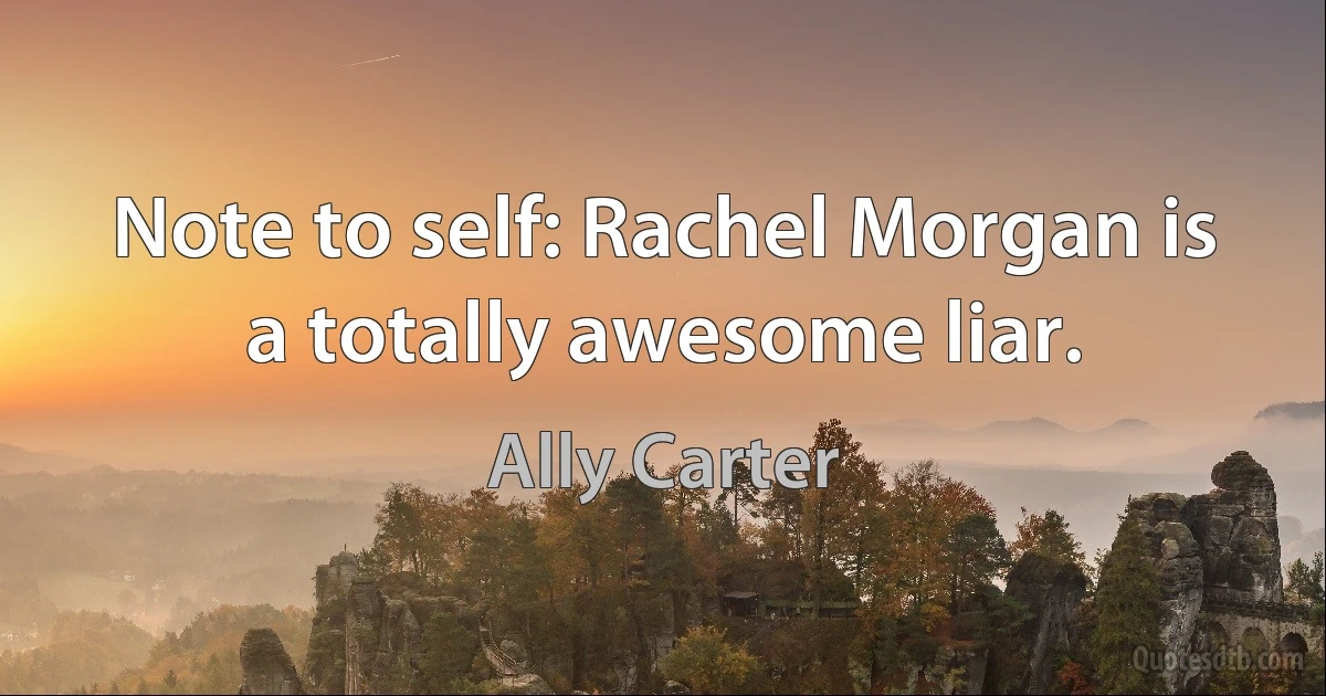 Note to self: Rachel Morgan is a totally awesome liar. (Ally Carter)