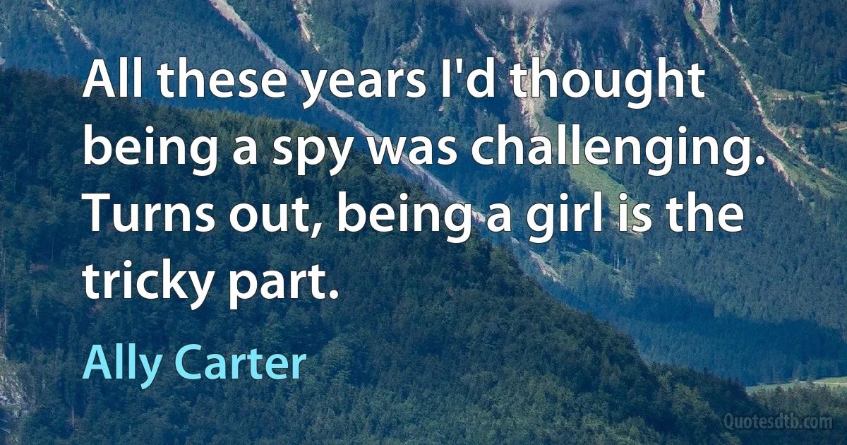 All these years I'd thought being a spy was challenging. Turns out, being a girl is the tricky part. (Ally Carter)