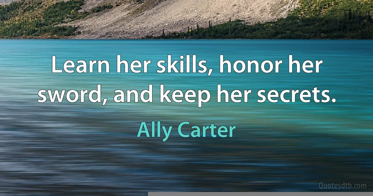 Learn her skills, honor her sword, and keep her secrets. (Ally Carter)