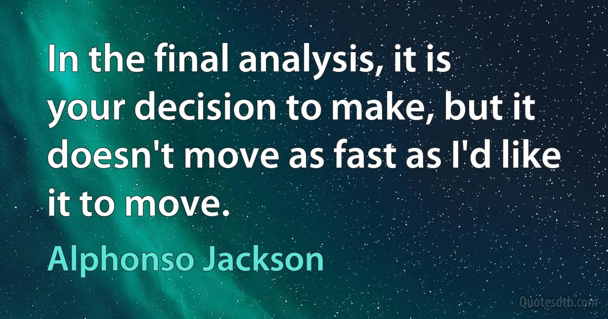 In the final analysis, it is your decision to make, but it doesn't move as fast as I'd like it to move. (Alphonso Jackson)