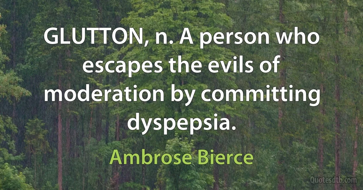 GLUTTON, n. A person who escapes the evils of moderation by committing dyspepsia. (Ambrose Bierce)