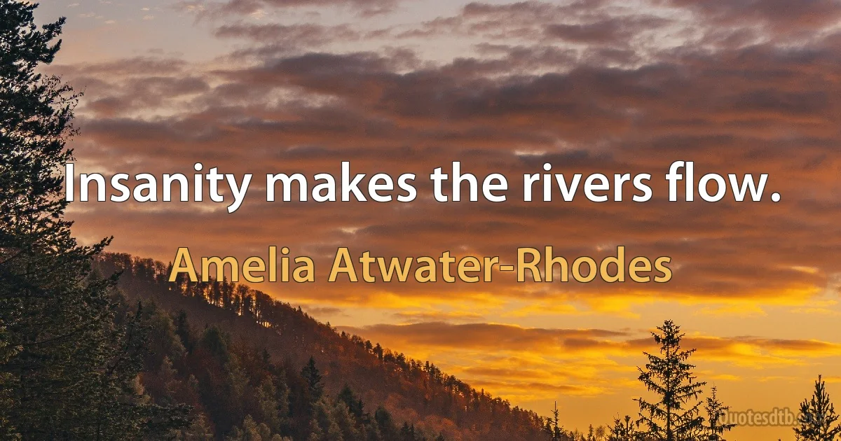 Insanity makes the rivers flow. (Amelia Atwater-Rhodes)