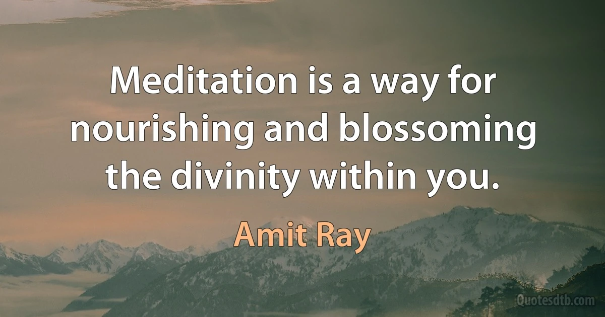 Meditation is a way for nourishing and blossoming the divinity within you. (Amit Ray)