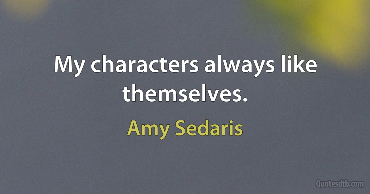 My characters always like themselves. (Amy Sedaris)