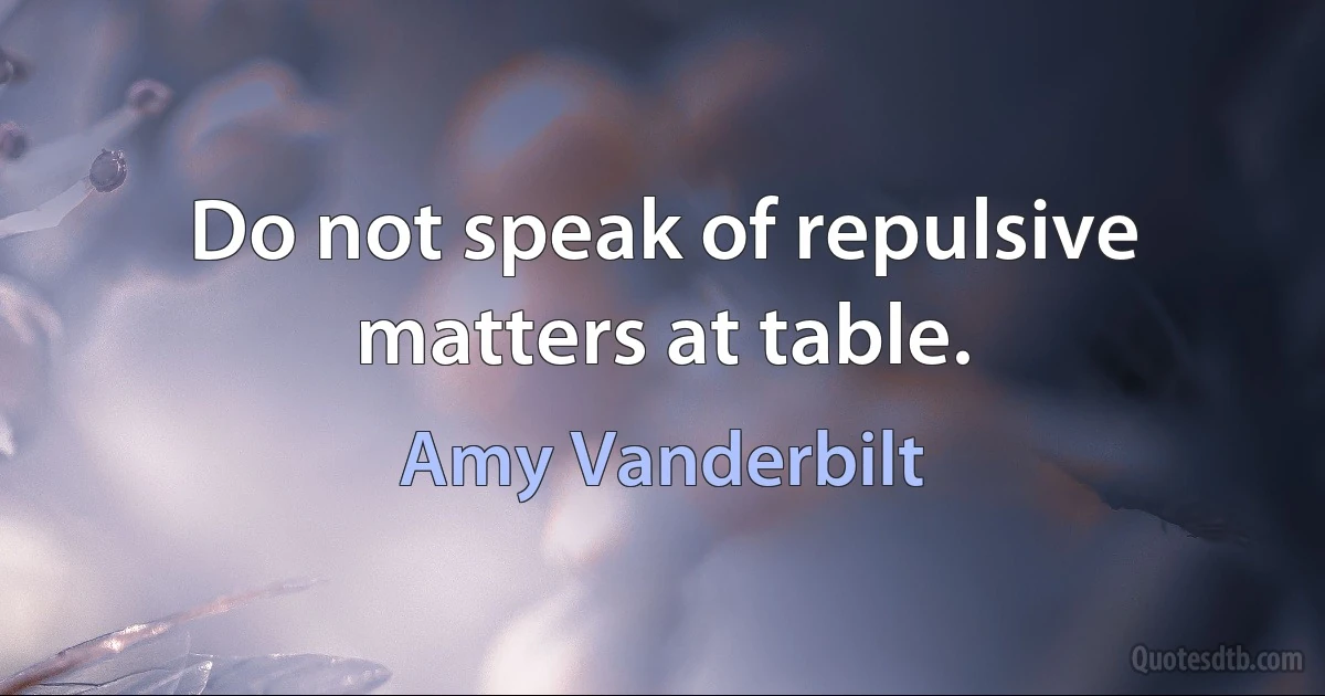 Do not speak of repulsive matters at table. (Amy Vanderbilt)