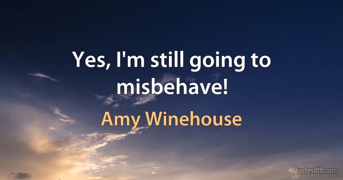 Yes, I'm still going to misbehave! (Amy Winehouse)