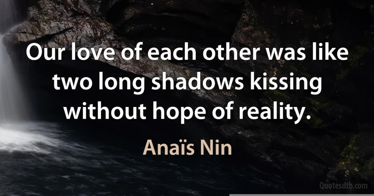 Our love of each other was like two long shadows kissing without hope of reality. (Anaïs Nin)