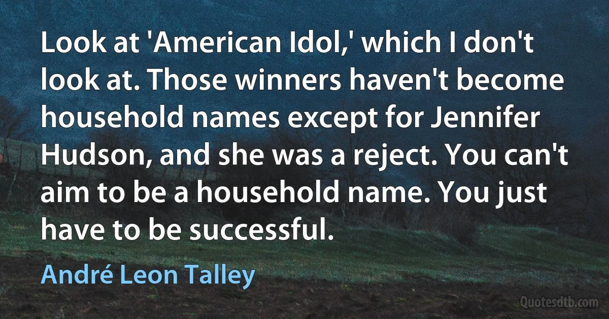 Look at 'American Idol,' which I don't look at. Those winners haven't become household names except for Jennifer Hudson, and she was a reject. You can't aim to be a household name. You just have to be successful. (André Leon Talley)