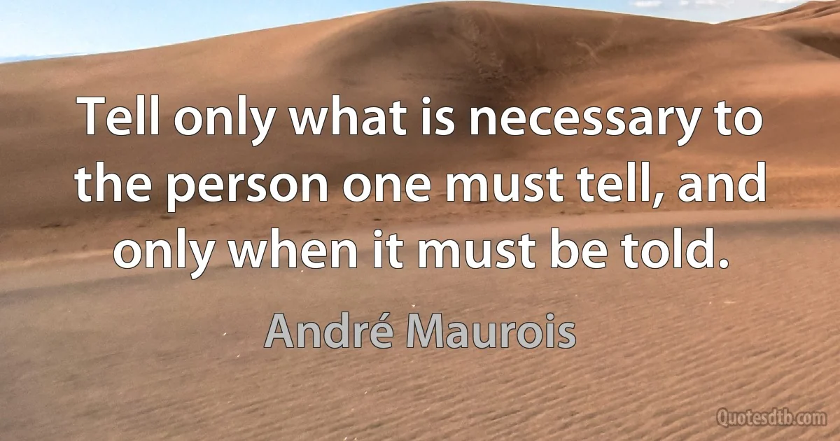 Tell only what is necessary to the person one must tell, and only when it must be told. (André Maurois)