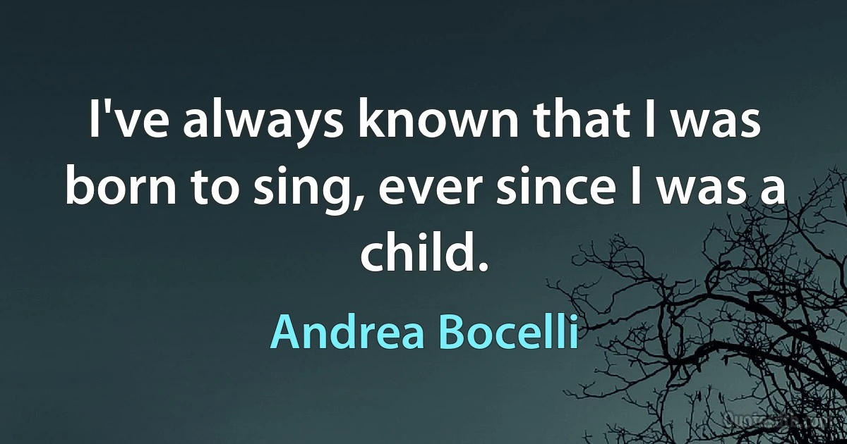 I've always known that I was born to sing, ever since I was a child. (Andrea Bocelli)