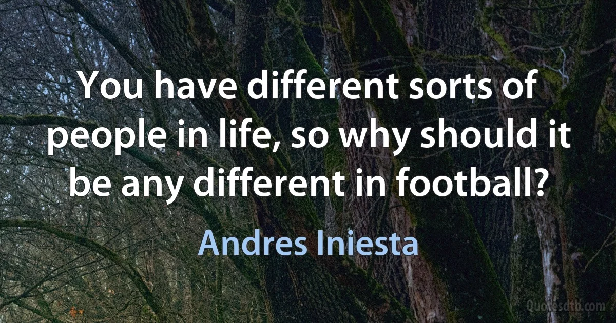 You have different sorts of people in life, so why should it be any different in football? (Andres Iniesta)